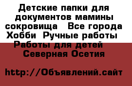 Детские папки для документов,мамины сокровища - Все города Хобби. Ручные работы » Работы для детей   . Северная Осетия